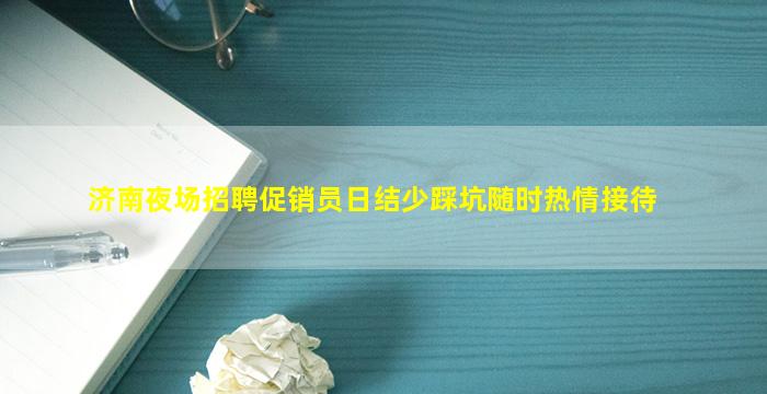 济南夜场招聘促销员日结少踩坑随时热情接待